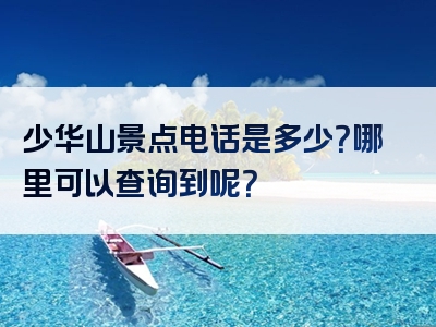 少华山景点电话是多少？哪里可以查询到呢？