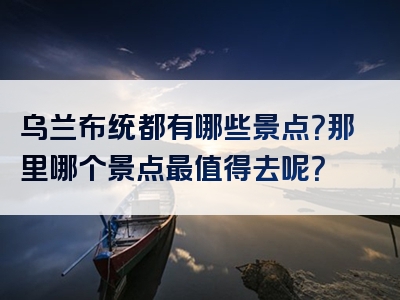 乌兰布统都有哪些景点？那里哪个景点最值得去呢？