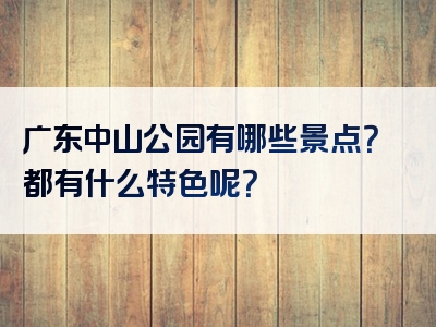 广东中山公园有哪些景点？都有什么特色呢？