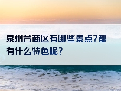 泉州台商区有哪些景点？都有什么特色呢？