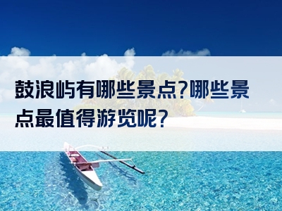 鼓浪屿有哪些景点？哪些景点最值得游览呢？