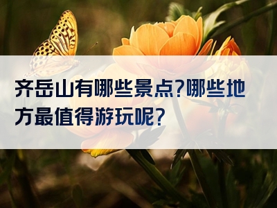 齐岳山有哪些景点？哪些地方最值得游玩呢？