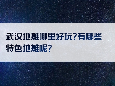 武汉地摊哪里好玩？有哪些特色地摊呢？