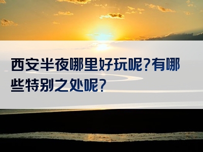 西安半夜哪里好玩呢？有哪些特别之处呢？