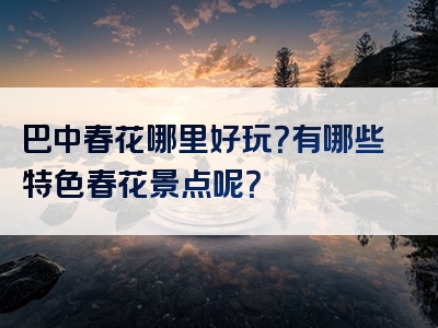 巴中春花哪里好玩？有哪些特色春花景点呢？