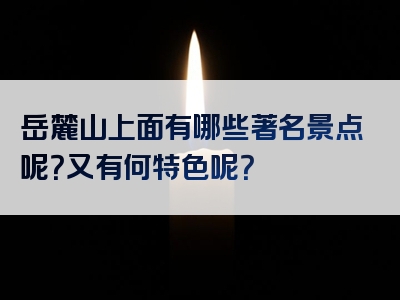 岳麓山上面有哪些著名景点呢？又有何特色呢？