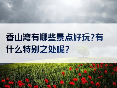 香山湾有哪些景点好玩？有什么特别之处呢？