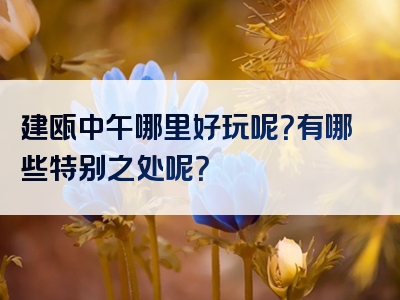 建瓯中午哪里好玩呢？有哪些特别之处呢？