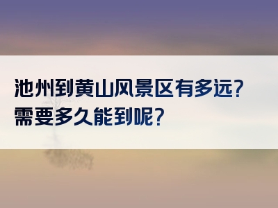 池州到黄山风景区有多远？需要多久能到呢？