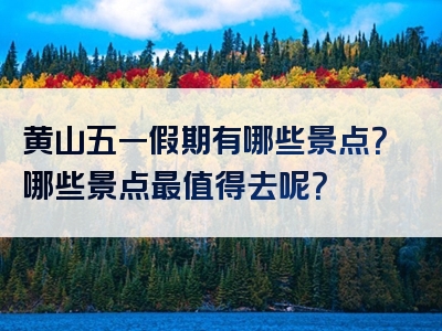 黄山五一假期有哪些景点？哪些景点最值得去呢？