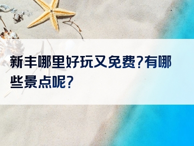 新丰哪里好玩又免费？有哪些景点呢？