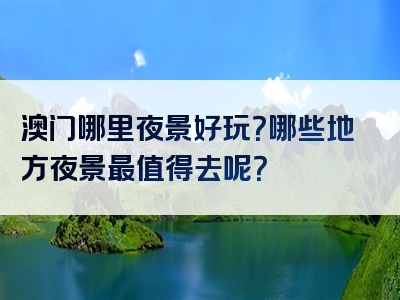 澳门哪里夜景好玩？哪些地方夜景最值得去呢？