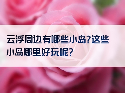 云浮周边有哪些小岛？这些小岛哪里好玩呢？