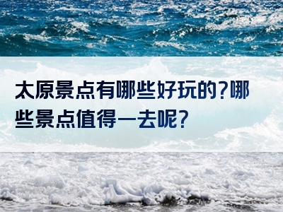 太原景点有哪些好玩的？哪些景点值得一去呢？