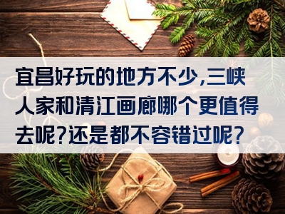 宜昌好玩的地方不少，三峡人家和清江画廊哪个更值得去呢？还是都不容错过呢？