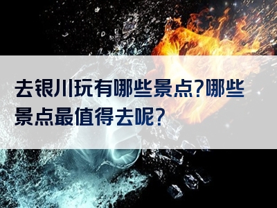 去银川玩有哪些景点？哪些景点最值得去呢？