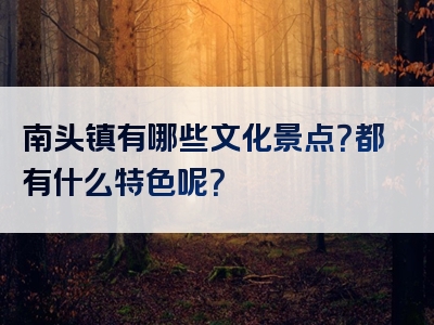 南头镇有哪些文化景点？都有什么特色呢？