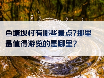 鱼塘坝村有哪些景点？那里最值得游览的是哪里？