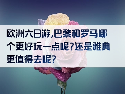 欧洲六日游，巴黎和罗马哪个更好玩一点呢？还是雅典更值得去呢？