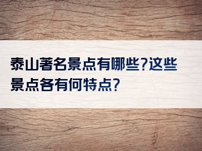 泰山著名景点有哪些？这些景点各有何特点？