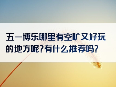 五一博乐哪里有空旷又好玩的地方呢？有什么推荐吗？