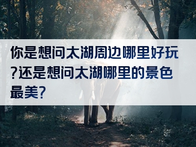 你是想问太湖周边哪里好玩？还是想问太湖哪里的景色最美？