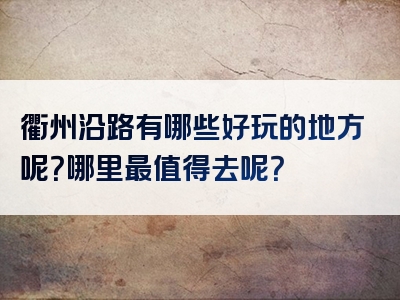 衢州沿路有哪些好玩的地方呢？哪里最值得去呢？