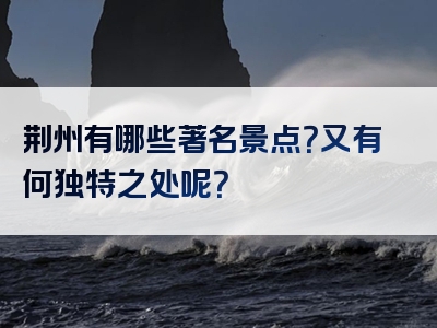 荆州有哪些著名景点？又有何独特之处呢？