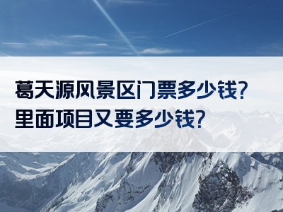 葛天源风景区门票多少钱？里面项目又要多少钱？