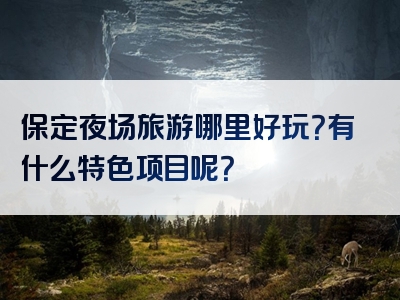 保定夜场旅游哪里好玩？有什么特色项目呢？