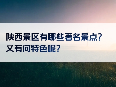 陕西景区有哪些著名景点？又有何特色呢？