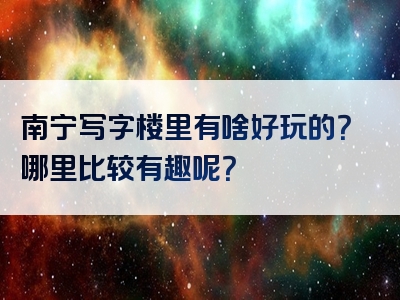 南宁写字楼里有啥好玩的？哪里比较有趣呢？