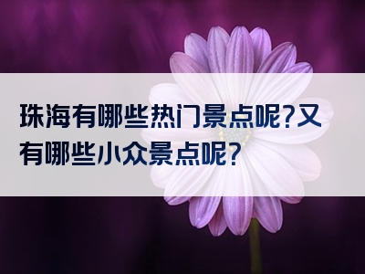 珠海有哪些热门景点呢？又有哪些小众景点呢？