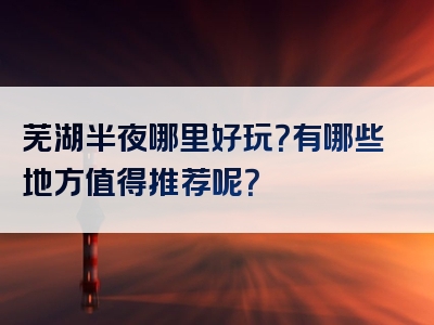 芜湖半夜哪里好玩？有哪些地方值得推荐呢？