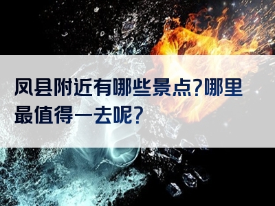 凤县附近有哪些景点？哪里最值得一去呢？