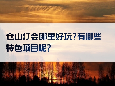 仓山灯会哪里好玩？有哪些特色项目呢？