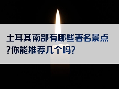 土耳其南部有哪些著名景点？你能推荐几个吗？