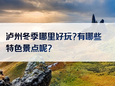 泸州冬季哪里好玩？有哪些特色景点呢？