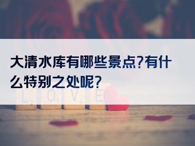 大清水库有哪些景点？有什么特别之处呢？