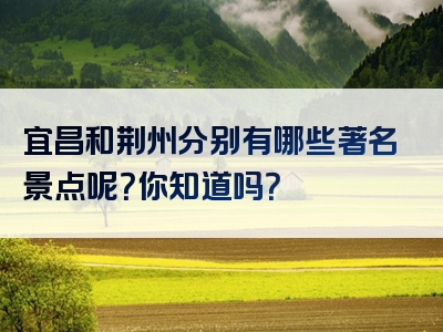 宜昌和荆州分别有哪些著名景点呢？你知道吗？