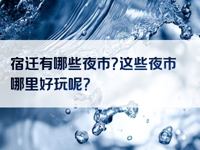 宿迁有哪些夜市？这些夜市哪里好玩呢？