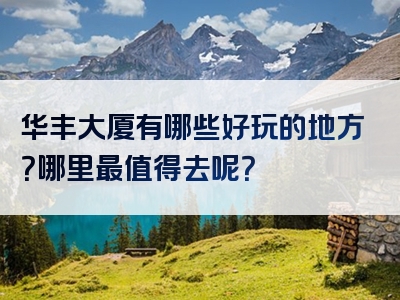 华丰大厦有哪些好玩的地方？哪里最值得去呢？
