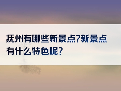 抚州有哪些新景点？新景点有什么特色呢？