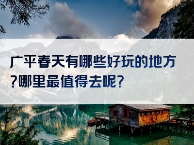 广平春天有哪些好玩的地方？哪里最值得去呢？