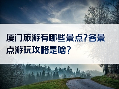 厦门旅游有哪些景点？各景点游玩攻略是啥？