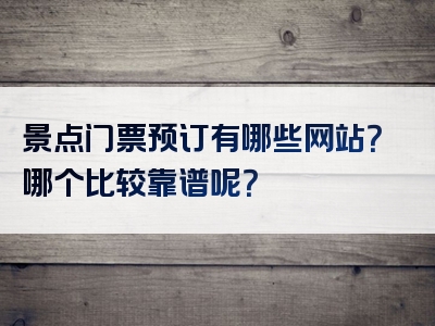 景点门票预订有哪些网站？哪个比较靠谱呢？