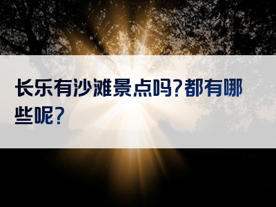 长乐有沙滩景点吗？都有哪些呢？