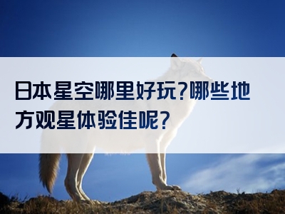 日本星空哪里好玩？哪些地方观星体验佳呢？