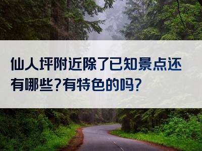 仙人坪附近除了已知景点还有哪些？有特色的吗？