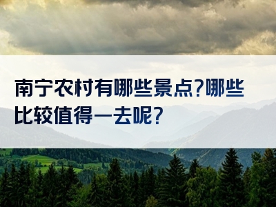 南宁农村有哪些景点？哪些比较值得一去呢？